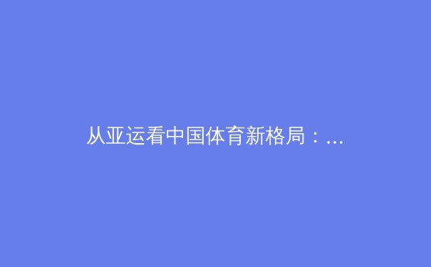 从亚运看中国体育新格局：职业化改革如何重塑三大球未来 - 2