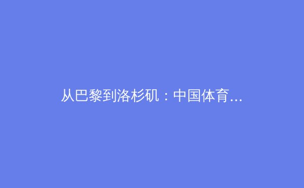 从巴黎到洛杉矶：中国体育新周期的战略布局与全民健身的深度融合 - 2