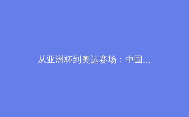 从亚洲杯到奥运赛场：中国体育产业数字化转型的深度变革